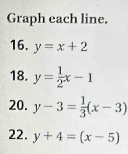 Graph each line. 
16. y=x+2
18. y= 1/2 x-1
20. y-3= 1/3 (x-3)
22. y+4=(x-5)