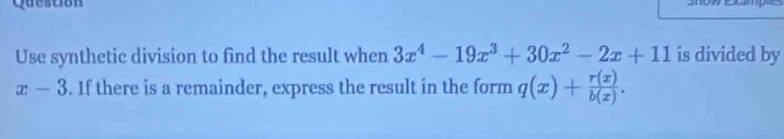 quesuion
Use synthetic division to find the result when 3x^4-19x^3+30x^2-2x+11 is divided by
x-3. If there is a remainder, express the result in the form q(x)+ r(x)/b(x) .