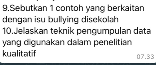 Sebutkan 1 contoh yang berkaitan 
dengan isu bullying disekolah 
10.Jelaskan teknik pengumpulan data 
yang digunakan dalam penelitian 
kualitatif
07.33