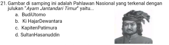 Gambar di samping ini adalah Pahlawan Nasional yang terkenal dengan
julukan “Ayam Jantandari Timur” yaitu...
a. BudiUtomo
b. Ki HajarDewantara
c. KapitenPatimura
d. SultanHasanuddin