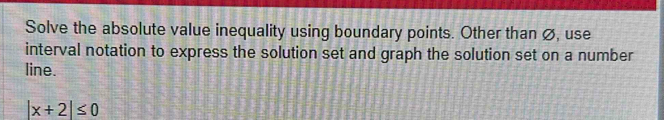 Solve the absolute value inequality using boundary points. Other than Ø, use 
interval notation to express the solution set and graph the solution set on a number 
line.
|x+2|≤ 0