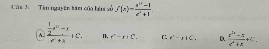 Tìm nguyên hàm của hàm số f(x)= (e^(2x)-1)/e^x+1 .
A. frac  1/2 e^(2x)-xe^x+x+C.
B. e^x-x+C. C. e^x+x+C. D.  (e^(2x)-x)/e^x+x +C.