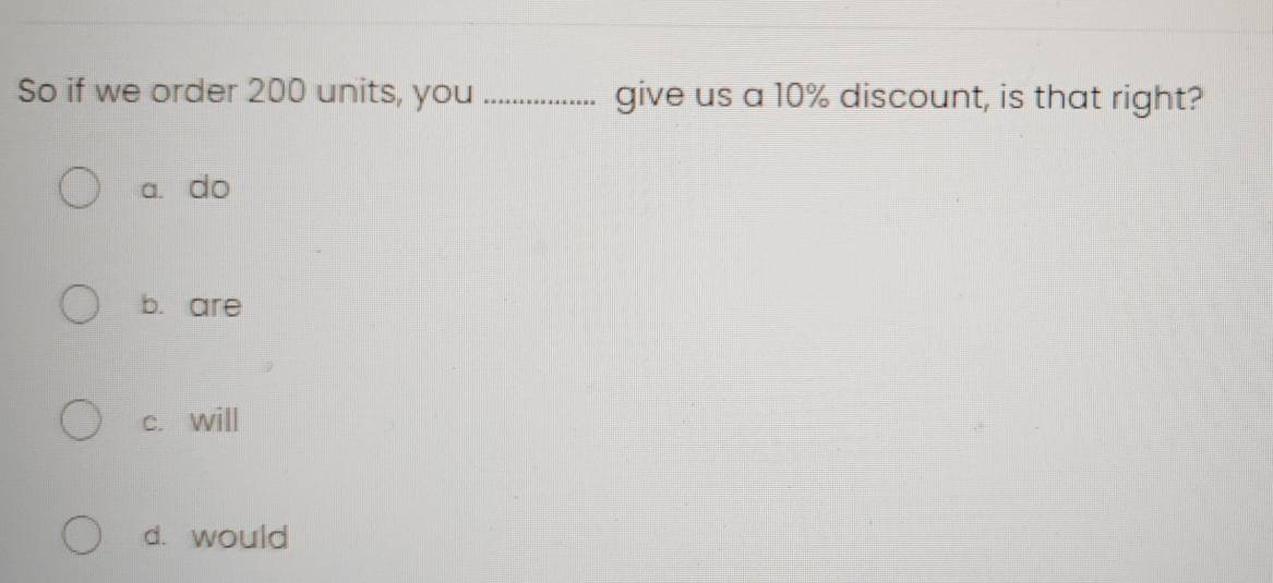 So if we order 200 units, you _give us a 10% discount, is that right?
a. do
b. are
c. will
d. would