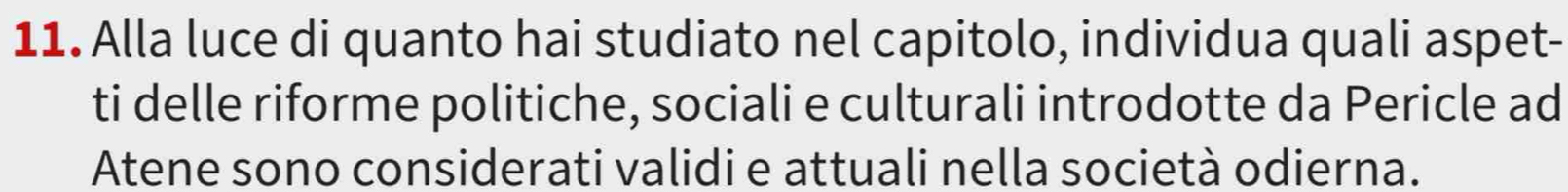 Alla luce di quanto hai studiato nel capitolo, individua quali aspet- 
ti delle riforme politiche, sociali e culturali introdotte da Pericle ad 
Atene sono considerati validi e attuali nella società odierna.