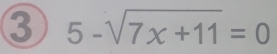 3 5-sqrt(7x+11)=0