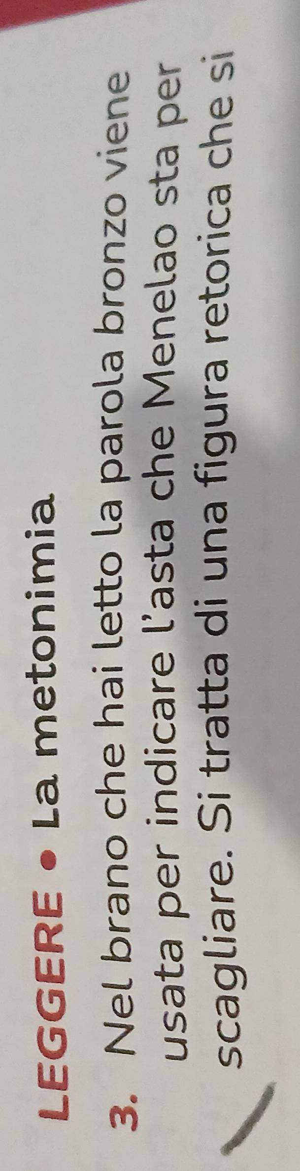 LEGGERE • La metonimia 
3. Nel brano che hai letto la parola bronzo viene 
usata per indicare l’asta che Menelao sta per 
scagliare. Si tratta di una figura retorica che si