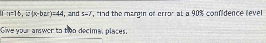 If n=16, overline x(x-bar)=44 , and s=7 , find the margin of error at a 90% confidence level 
Give your answer to two decimal places.