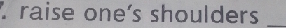 raise one’s shoulders_