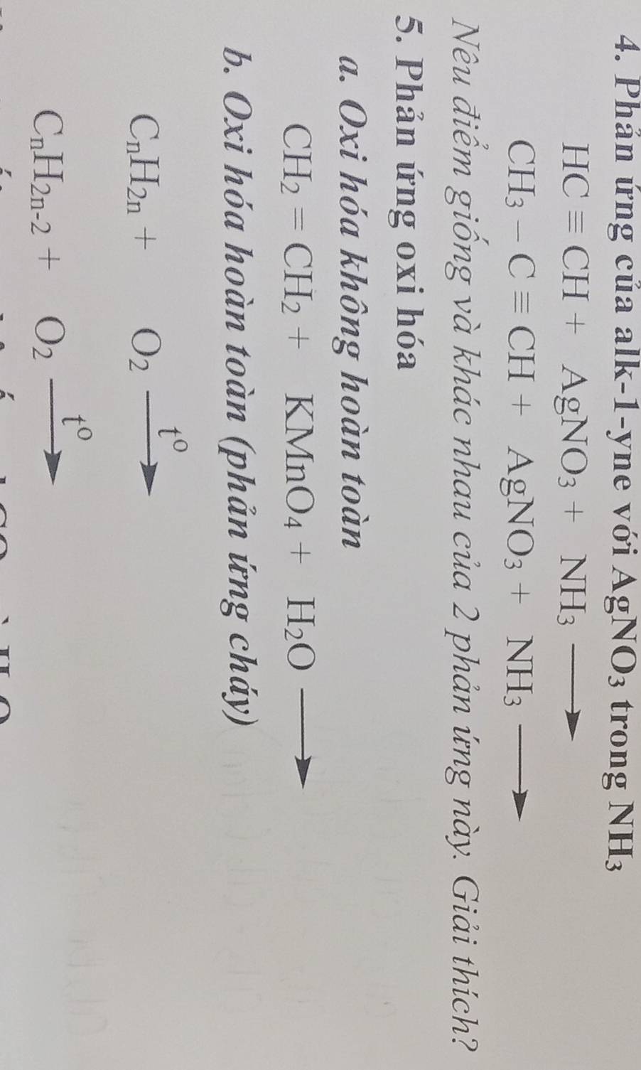 Phản ứng của alk-1-yne với AgNO_3 trong NH_3
HCequiv CH+AgNO_3+NH_3to
CH_3-Cequiv CH+AgNO_3+NH_3to
Nêu điểm giống và khác nhau của 2 phản ứng này. Giải thích? 
5. Phản ứng oxi hóa 
a. Oxi hóa không hoàn toàn
CH_2=CH_2+KMnO_4+H_2Oto
b. Oxi hóa hoàn toàn (phản ứng cháy)
C_nH_2n+O_2xrightarrow t^0
C_nH_2n-2+O_2frac t^0 to