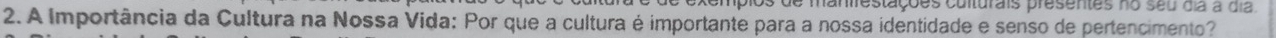 de manirestações culturais presentes no seu dia a dia. 
2. A Importância da Cultura na Nossa Vida: Por que a cultura é importante para a nossa identidade e senso de pertencimento?