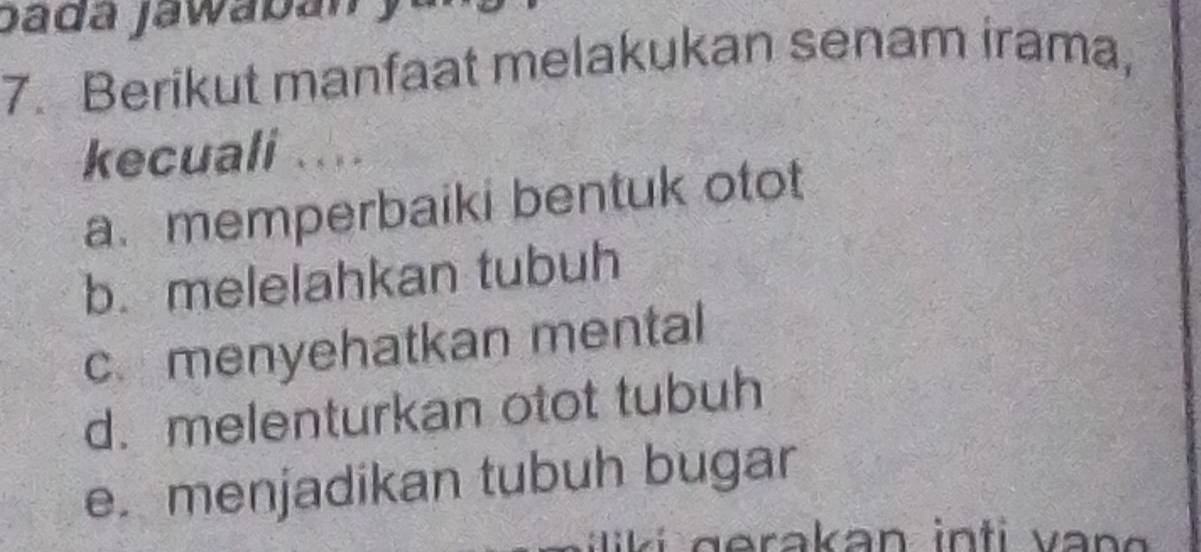 Berikut manfaat melakukan senam irama,
kecuali ....
a. memperbaiki bentuk otot
b. melelahkan tubuh
c. menyehatkan mental
d. melenturkan otot tubuh
e. menjadikan tubuh bugar
lik i gerakan in ti an g