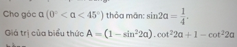 Cho góc alpha (0° <45°) thỏa mãn: sin 2alpha = 1/4 . 
Giá trị của biểu thức A=(1-sin^22alpha ).cot^22alpha +1-cot^22alpha