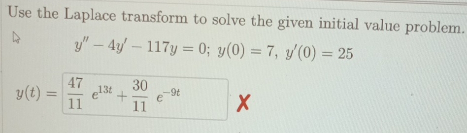 Use the Laplace transform to solve the given initial value problem.
y''-4y'-117y=0; y(0)=7, y'(0)=25
y(t)=  47/11 e^(13t)+ 30/11 e^(-X)