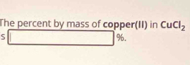 The percent by mass of copper(II) in CuCl_2
S □ 96.