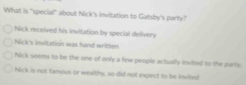 What is "special!" about Nick's invitation to Gatsby's party?
Nick received his invitation by special delivery
Nick's invitation was hand written
Nick seems to be the one of only a few people actually invited to the party.
Nick is not famous or wealthy, so did not expect to be invited