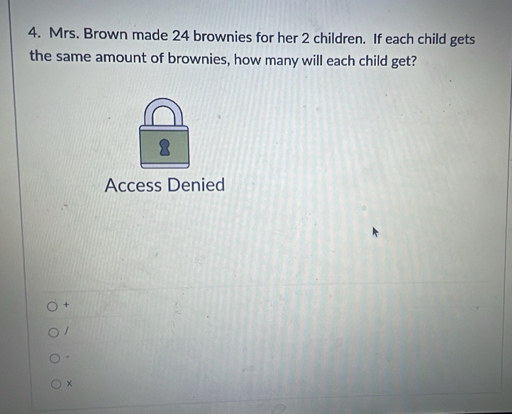 Mrs. Brown made 24 brownies for her 2 children. If each child gets
the same amount of brownies, how many will each child get?
1
Access Denied
+
1.
×