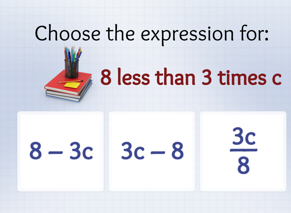 Choose the expression for:
8 less than 3 times c
8-3c 3c-8
 3c/8 