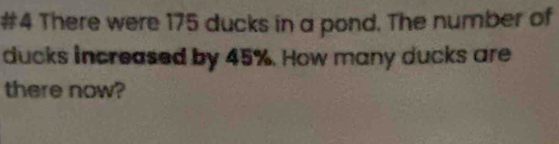 #4 There were 175 ducks in a pond. The number of 
ducks increased by 45%. How many ducks are 
there now?