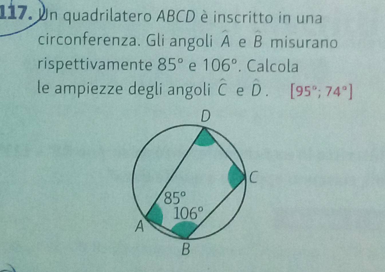 Un quadrilatero ABCD è inscritto in una
circonferenza. Gli angoli A e widehat B misurano
rispettivamente 85° e 106°. Calcola
le ampiezze degli angoli hat C e D. [95°;74°]