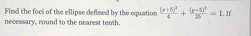 Find the foci of the ellipse defined by the equation frac (x+5)^24+frac (y+5)^225=1. If 
necessary, round to the nearest tenth.