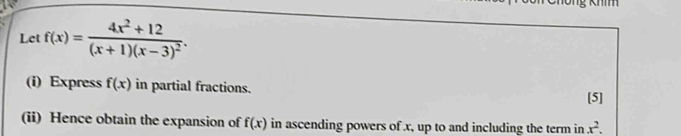 Khím 
Let f(x)=frac 4x^2+12(x+1)(x-3)^2. 
(i) Express f(x) in partial fractions. 
[5] 
(ii) Hence obtain the expansion of f(x) in ascending powers of x, up to and including the term in x^2.