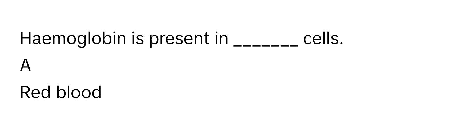 Haemoglobin is present in _______ cells.

A  
Red blood