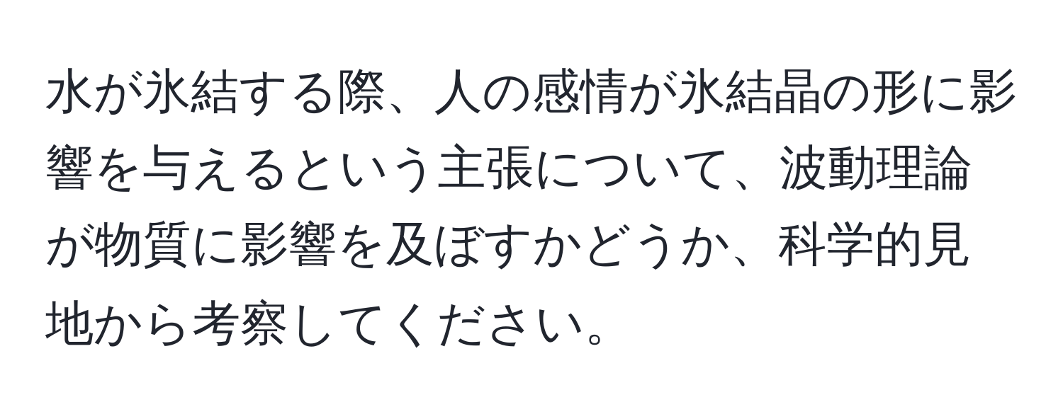 水が氷結する際、人の感情が氷結晶の形に影響を与えるという主張について、波動理論が物質に影響を及ぼすかどうか、科学的見地から考察してください。