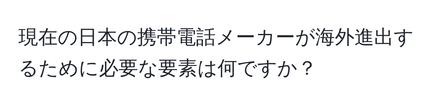 現在の日本の携帯電話メーカーが海外進出するために必要な要素は何ですか？