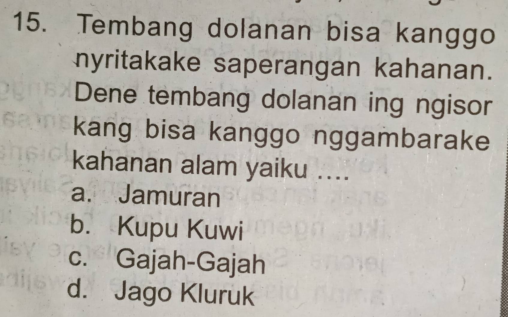 Tembang dolanan bisa kanggo
nyritakake saperangan kahanan.
Dene tembang dolanan ing ngisor
kang bisa kanggo nggambarake
kahanan alam yaiku ....
a. Jamuran
b. Kupu Kuwi
c. Gajah-Gajah
d. Jago Kluruk