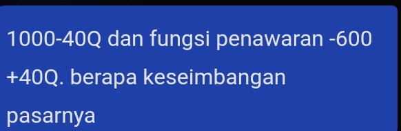 1000-40Q dan fungsi penawaran -600
+40Q. berapa keseimbangan 
pasarnya