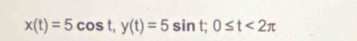 x(t)=5cos t, y(t)=5sin t; 0≤ t<2π