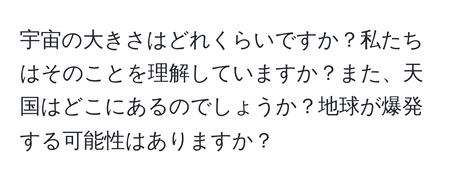 宇宙の大きさはどれくらいですか？私たちはそのことを理解していますか？また、天国はどこにあるのでしょうか？地球が爆発する可能性はありますか？