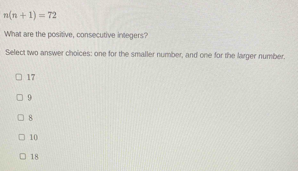 n(n+1)=72
What are the positive, consecutive integers?
Select two answer choices: one for the smaller number, and one for the larger number.
17
9
8
10
18