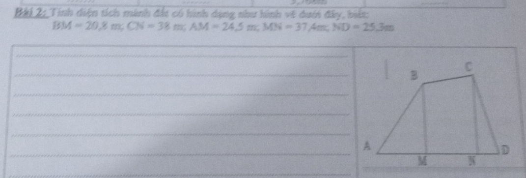 Bài 2;_Tính diện tích mành đất có hình dạng như hình vẽ duới đây, biết:
BM=20, 8m, CN=38m, AM=24.5m; MN=37.4m; ND=25.3m
_ 
_ 
_: 
_ 
_ 
_ 
_ 
_