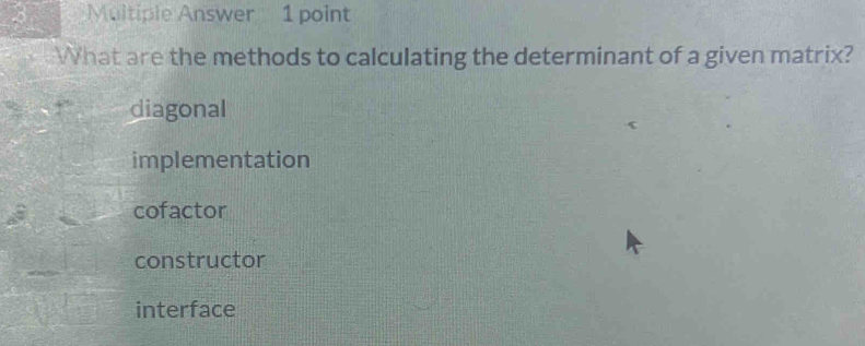 Multiple Answer 1 point
What are the methods to calculating the determinant of a given matrix?
diagonal
implementation
cofactor
constructor
interface