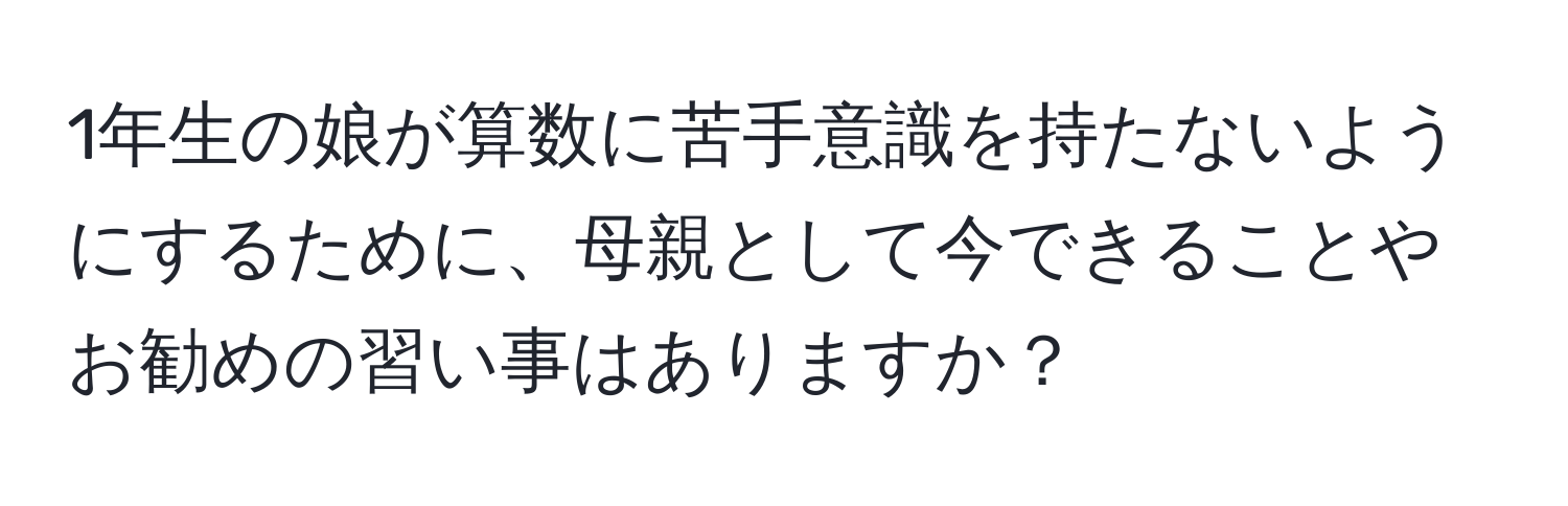 1年生の娘が算数に苦手意識を持たないようにするために、母親として今できることやお勧めの習い事はありますか？