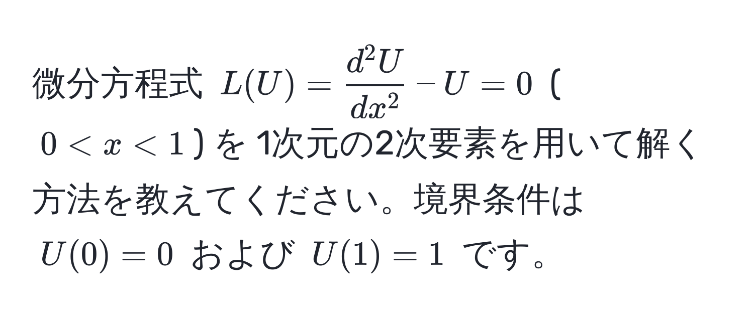 微分方程式 $L(U) = fracd^(2U)dx^2 - U = 0$ ($0 < x < 1$) を 1次元の2次要素を用いて解く方法を教えてください。境界条件は $U(0) = 0$ および $U(1) = 1$ です。