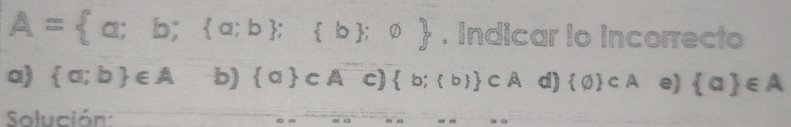 A= a;b; a;b ; b ;varnothing . Indicar lo incorrecto
a)  a;b ∈ A b)  a cA c)  b; b  CA d)  varnothing  ⊂ A e)  a ∈ A
Solución: