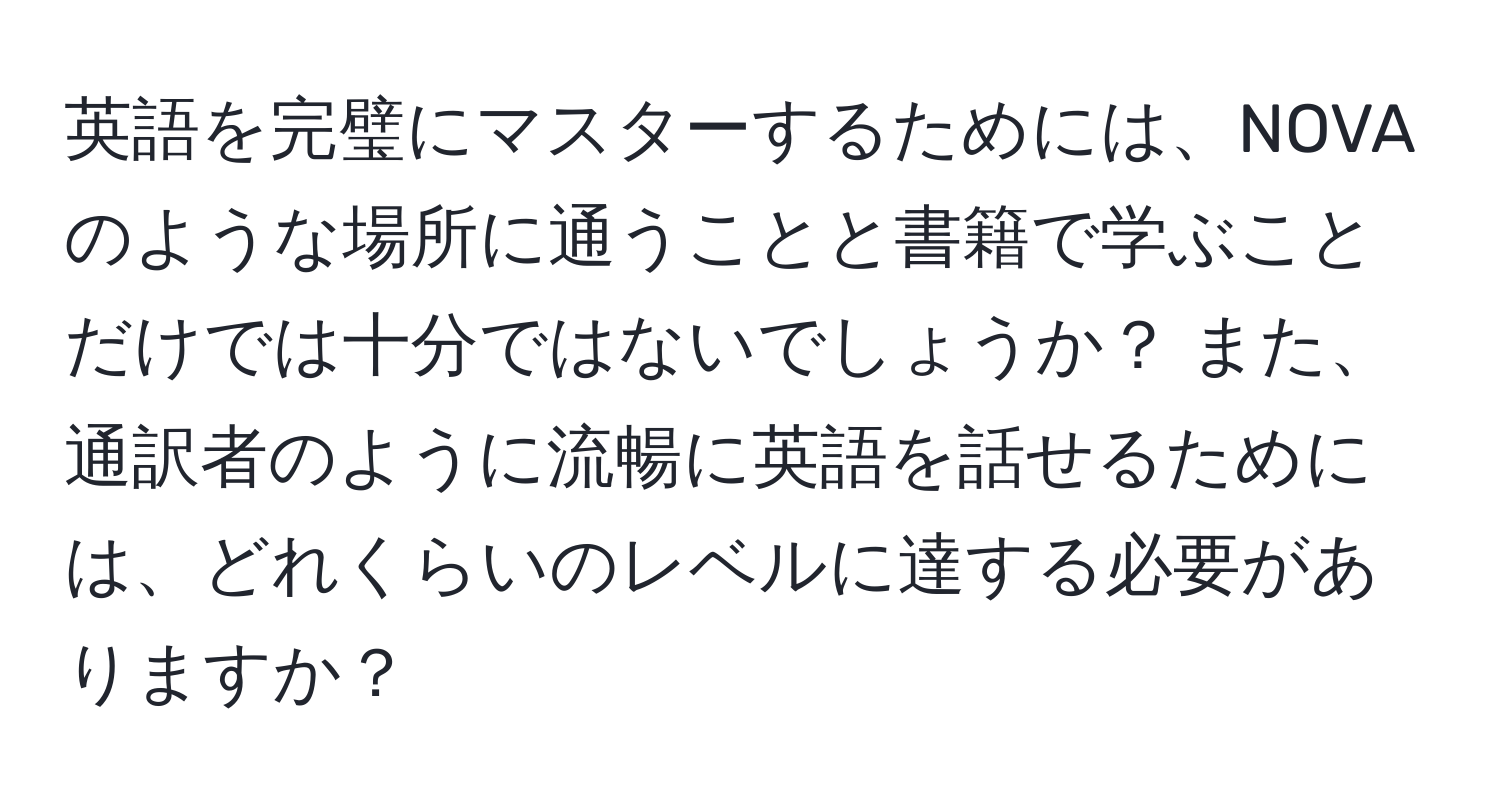 英語を完璧にマスターするためには、NOVAのような場所に通うことと書籍で学ぶことだけでは十分ではないでしょうか？ また、通訳者のように流暢に英語を話せるためには、どれくらいのレベルに達する必要がありますか？