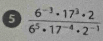 5  (6^(-3)· 17^3· 2)/6^5· 17^(-4)· 2^(-1) 