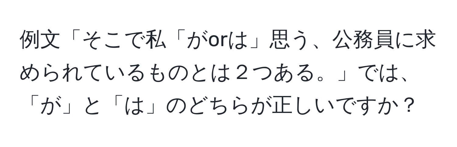 例文「そこで私「がorは」思う、公務員に求められているものとは２つある。」では、「が」と「は」のどちらが正しいですか？