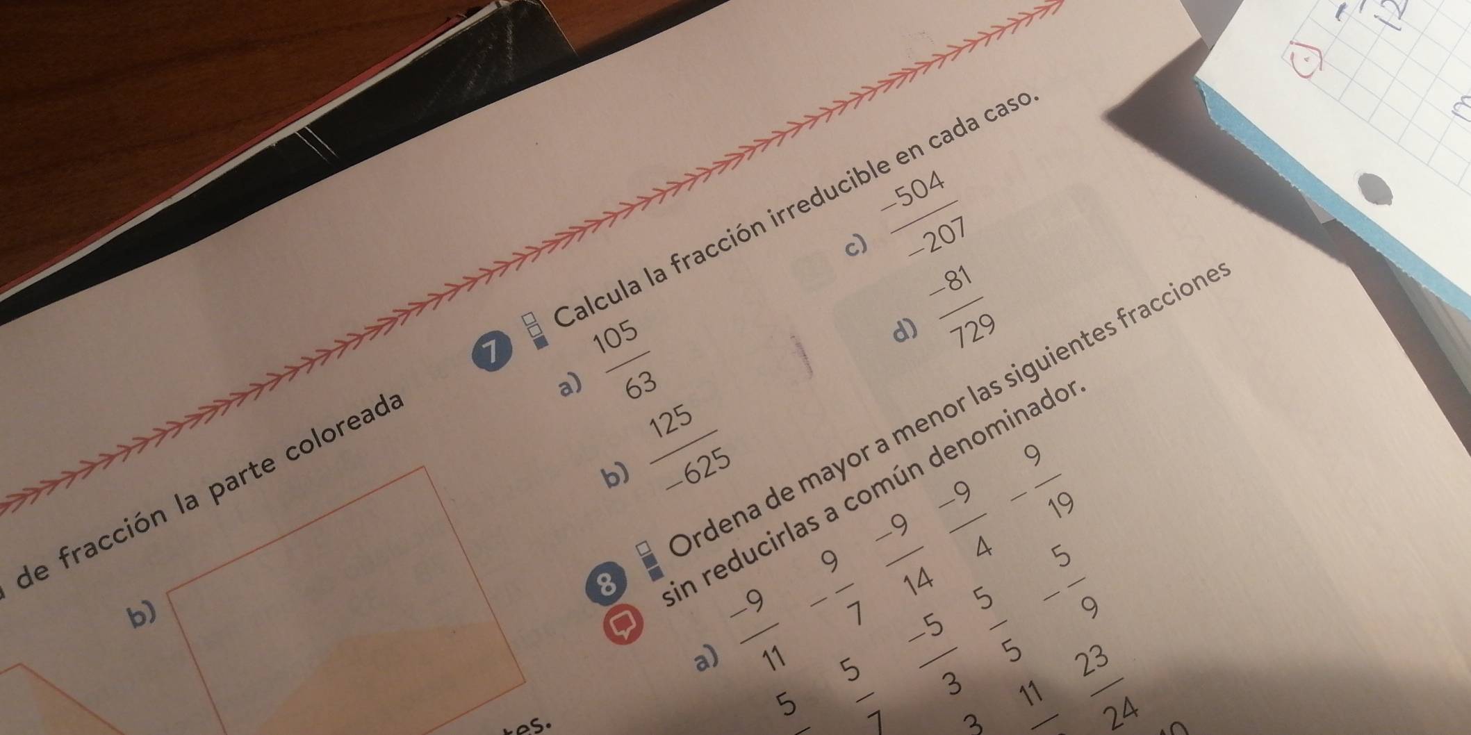  (-504)/-207 
d)  (-81)/729 
de fracción la parte coloread alcula la fracción irreducible en cada cas 
7  105/63 
a)  125/-625 
8 rdena de mayor a menor las siguientes fraccion 
b) 
en reducirlas a común denominado
_ -9
a)  (-9)/11  - 9/7   (-9)/4 - 9/19 
14  5/5 
b)
- 5/9 
res. __  (-5)/3 
_ 5 w|N 3 _ 11 _
 23/24 