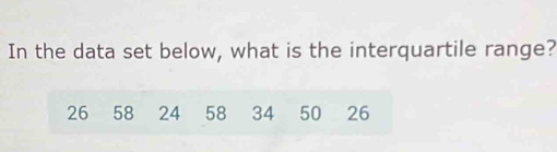 In the data set below, what is the interquartile range?
26 58 24 58 34 50 26