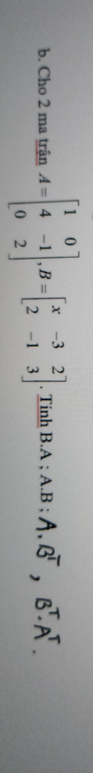 Cho 2 ma trận A=beginbmatrix 1&0 4&-1 0&2endbmatrix , B=beginbmatrix x&-3&2 2&-1&3endbmatrix. Tính B. A; A. B; A. B^T, B^T. A^T.