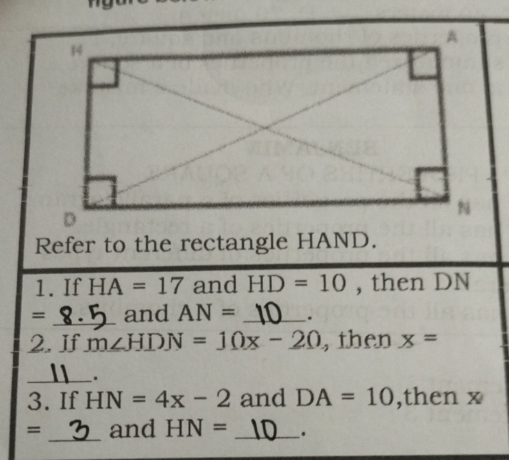 Refer to the rectangle HAND. 
1. If HA=17 and HD=10 , then DN
= _  and AN= _. 
2. If m∠ HDN=10x-20 , then x=
_. 
3. If HN=4x-2 and DA=10 ,then x
= _and HN= _.