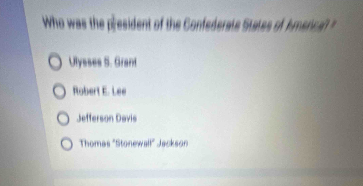 Who was the president of the Confederate States of kmerica? "
Ulysses S. Grant
Robert E. Lee
Jefferson Davis
Thomas "Stonewall" Jackson