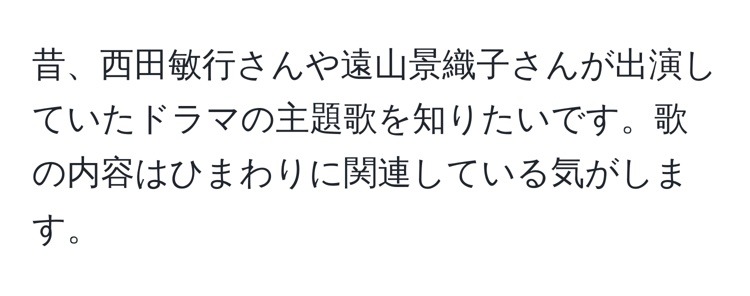 昔、西田敏行さんや遠山景織子さんが出演していたドラマの主題歌を知りたいです。歌の内容はひまわりに関連している気がします。