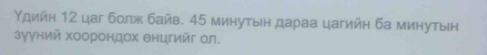 Υдийη 12 цаг болж байв. 45 минутыη дараа цагийη ба минутын 
зуγний хоорондох θнцгийг ол.