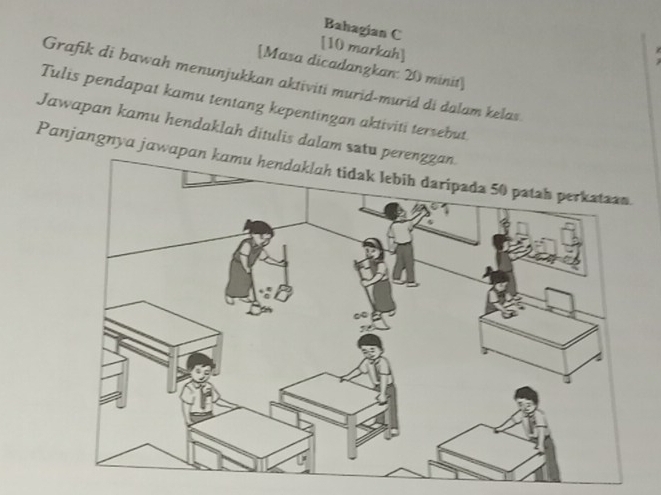 Bahagian C 
[10 markah] 
[Masa dicadangkan: 20 minit] 
Grafik di bawah menunjukkan aktiviti murid-murid di dalam kelas 
Tulis pendapat kamu tentang kepentingan aktiviti tersebut. 
Jawapan kamu hendaklah ditulis dalam satu perenggan. 
Panjangnya jawa