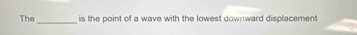 The _is the point of a wave with the lowest downward displacement